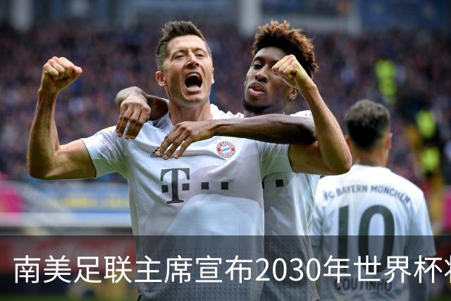 南美足联主席宣布2030年世界杯将扩军至64队！中国男足晋级希望大增